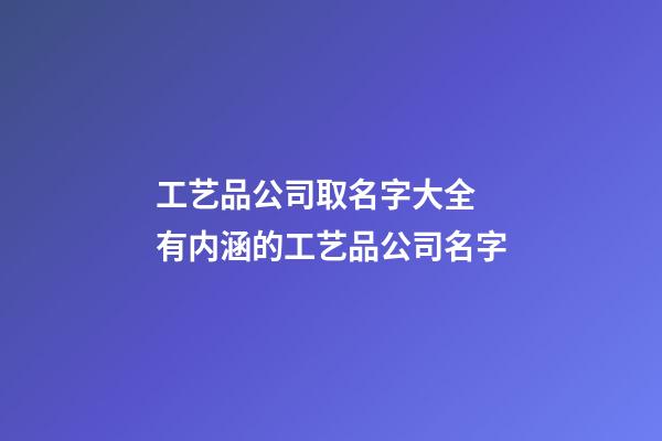 工艺品公司取名字大全 有内涵的工艺品公司名字-第1张-公司起名-玄机派